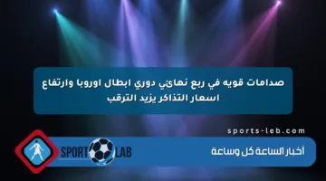صدامات قوية في ربع نهائي دوري أبطال أوروبا وارتفاع أسعار التذاكر يزيد الترقب